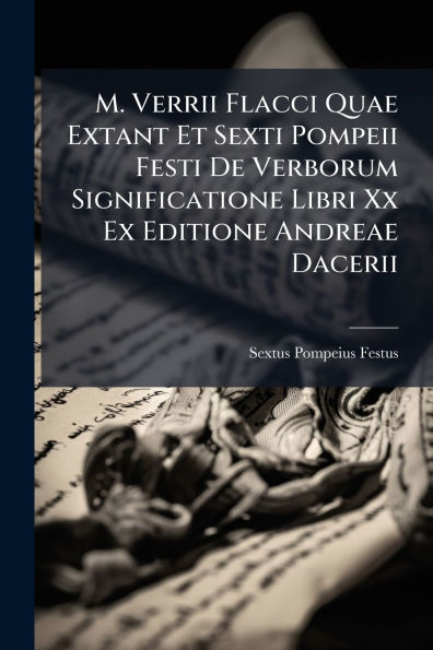 M. Verrii Flacci Quae Extant Et Sexti Pompeii Festi De Verborum Significatione Libri Xx Ex Editione Andreae Dacerii