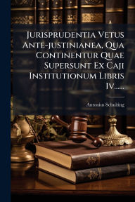 Title: Jurisprudentia Vetus Ante-justinianea, Qua Continentur Quae Supersunt Ex Caji Institutionum Libris Iv......, Author: Antonius Schulting