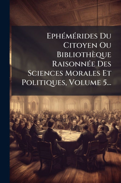 Ephï¿½(c)mï¿½(c)rides Du Citoyen Ou Bibliothï¿½que Raisonnï¿½(c)e Des Sciences Morales Et Politiques, Volume 5...