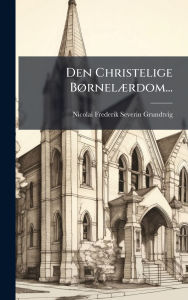 Title: Den Christelige Bï¿½, rnelï¿½]rdom..., Author: Nicolai Frederik Severin Grundtvig