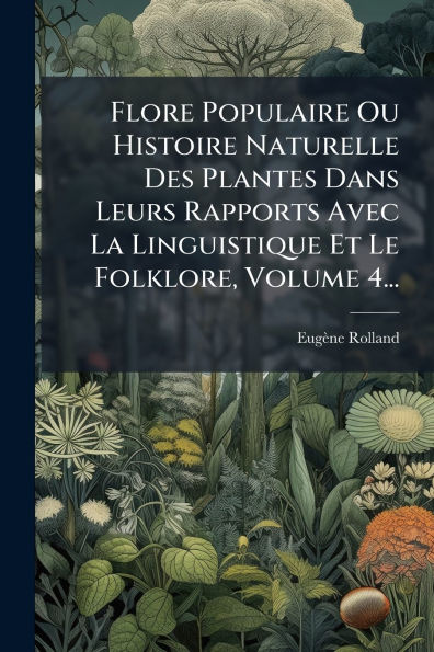 Flore Populaire Ou Histoire Naturelle Des Plantes Dans Leurs Rapports Avec La Linguistique Et Le Folklore, Volume 4...