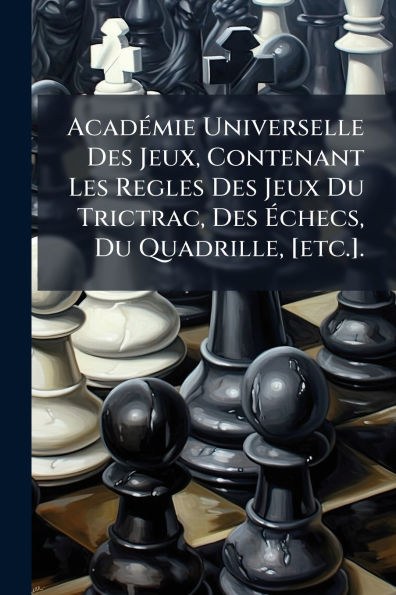 Acadï¿½(c)mie Universelle Des Jeux, Contenant Les Regles Jeux Du Trictrac, ï¿½checs, Quadrille, [etc.].