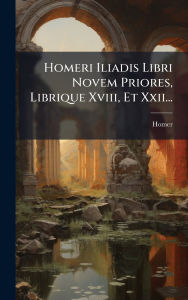 Title: Homeri Iliadis Libri Novem Priores, Librique Xviii, Et Xxii..., Author: Homer