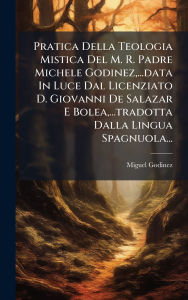 Title: Pratica Della Teologia Mistica Del M. R. Padre Michele Godinez, ...data In Luce Dal Licenziato D. Giovanni De Salazar E Bolea, ...tradotta Dalla Lingua Spagnuola..., Author: Miguel Godinez