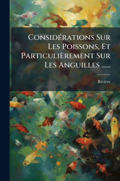 Considï¿½(c)rations Sur Les Poissons, Et Particuliï¿½rement Anguilles ......