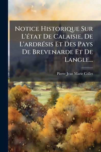 Notice Historique Sur L'ï¿½(c)tat De Calaisie, L'ardrï¿½(c)sis Et Des Pays Brevenarde Langle...