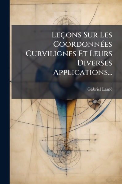 Leï¿½ons Sur Les Coordonnï¿½(c)es Curvilignes Et Leurs Diverses Applications...