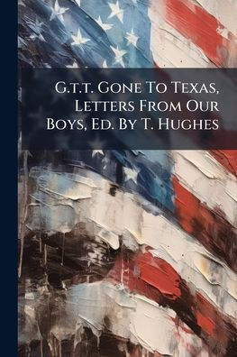 G.t.t. Gone To Texas, Letters From Our Boys, Ed. By T. Hughes