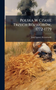 Title: Polska W Czasie Trzech Rozbiorï¿½3w, 1772-1779, Author: Jï3zef Ignacy Kraszewski