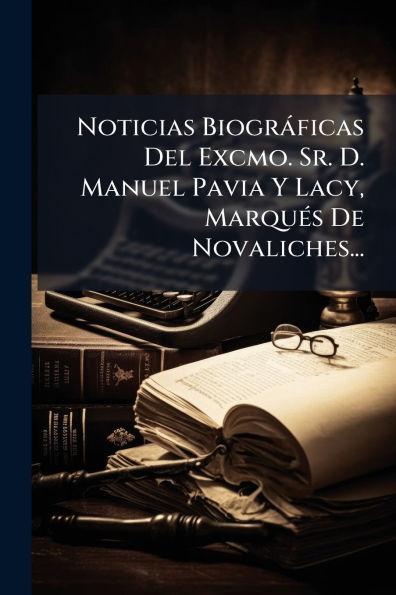 Noticias Biogrï¿½ficas Del Excmo. Sr. D. Manuel Pavia Y Lacy, Marquï¿½(c)s De Novaliches...