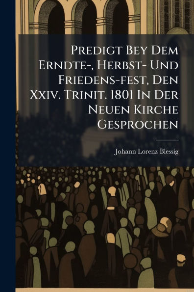 Predigt Bey Dem Erndte-, Herbst- Und Friedens-fest, Den Xxiv. Trinit. 1801 Der Neuen Kirche Gesprochen