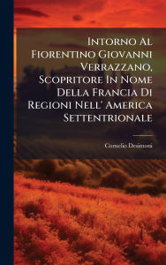 Title: Intorno Al Fiorentino Giovanni Verrazzano, Scopritore In Nome Della Francia Di Regioni Nell' America Settentrionale, Author: Cornelio Desimoni