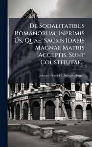 Title: De Sodalitatibus Romanorum, Inprimis ï¿½œs, Quae, Sacris Idaeis Magnae Matris Acceptis, Sunt Coustitutae..., Author: Johann Friedrich Schaarschmidt