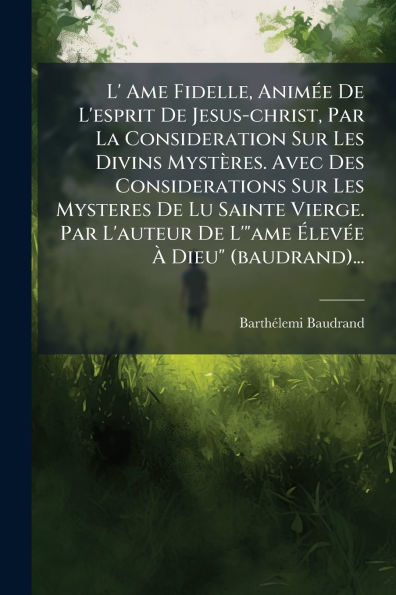 L' Ame Fidelle, Animï¿½(c)e De L'esprit Jesus-christ, Par La Consideration Sur Les Divins Mystï¿½res. Avec Des Considerations Mysteres Lu Sainte Vierge. L'auteur L'"ame ï¿½levï¿½(c)e ï¿½ Dieu" (baudrand)...