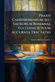Title: Praxis Caeremoniarum, Seu Sacrorum Romanae Ecclesiae Rituum Accurata Tractatio, Author: Andrea Piscara Castaldo
