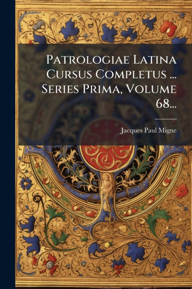 Patrologiae Latina Cursus Completus ... Series Prima, Volume 68...