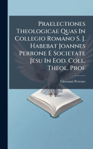Title: Praelectiones Theologicae Quas In Collegio Romano S. J. Habebat Joannes Perrone E Societate Jesu In Eod. Coll. Theol. Prof, Author: Giovanni Perrone