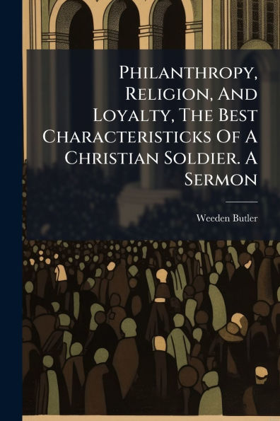 Philanthropy, Religion, And Loyalty, The Best Characteristicks Of A Christian Soldier. Sermon