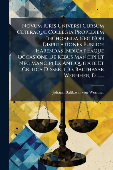 Novum Iuris Universi Cursum Ceteraque Collegia Propediem Inchoanda Nec Non Disputationes Publice Habendas Indicat Eaque Occasione De Rebus Mancipi Et Ex Antiquitate Critica Disserit Jo. Balthasar Wernher, D. ......