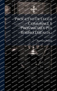 Title: Progetto Di Legge Comunale E Provinciale Pel Regno D'italia..., Author: Ponziano Patirani
