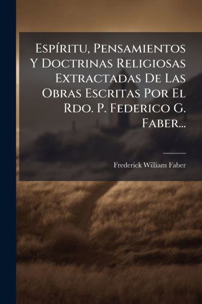 Espï¿½-ritu, Pensamientos Y Doctrinas Religiosas Extractadas De Las Obras Escritas Por El Rdo. P. Federico G. Faber...