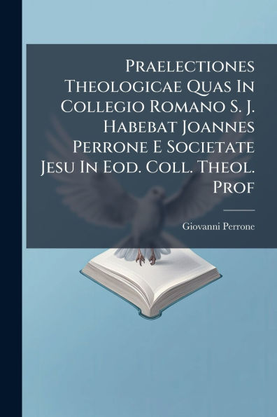 Praelectiones Theologicae Quas Collegio Romano S. J. Habebat Joannes Perrone E Societate Jesu Eod. Coll. Theol. Prof