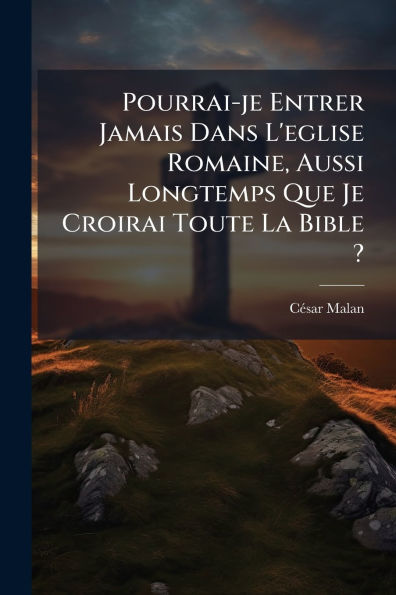 Pourrai-je Entrer Jamais Dans L'eglise Romaine, Aussi Longtemps Que Je Croirai Toute La Bible ?