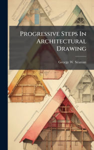 Title: Progressive Steps In Architectural Drawing, Author: George W Seaman