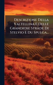 Title: Descrizione Della Valtellina E Delle Grandiose Strade Di Stelvio E Du Spulga..., Author: Anonymous
