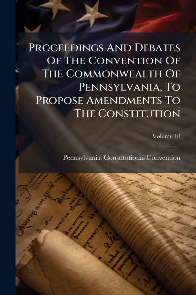 Proceedings And Debates Of The Convention Commonwealth Pennsylvania, To Propose Amendments Constitution