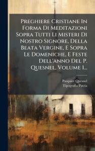 Title: Preghiere Cristiane In Forma Di Meditazioni Sopra Tutti Li Misteri Di Nostro Signore, Della Beata Vergine, E Sopra Le Domeniche, E Feste Dell'anno Del P. Quesnel, Volume 1..., Author: Pasquier Quesnel