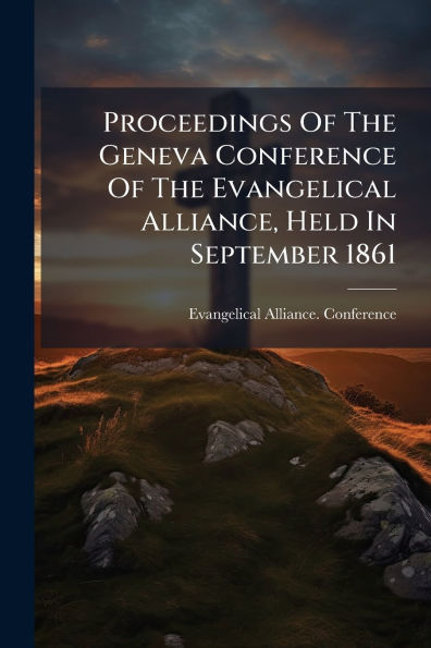 Proceedings Of The Geneva Conference Evangelical Alliance, Held September 1861