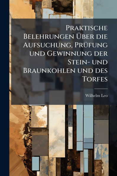 Praktische Belehrungen ï¿½ber die Aufsuchung, Prï¿½1/4fung und Gewinnung der Stein- Braunkohlen des Torfes