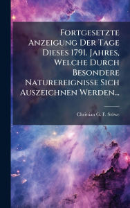 Title: Fortgesetzte Anzeigung Der Tage Dieses 1791. Jahres, Welche Durch Besondere Naturereignisse Sich Auszeichnen Werden..., Author: Christian G F Stïwe
