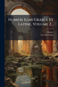 Title: Homeri Ilias Graece Et Latine, Volume 2..., Author: Homer