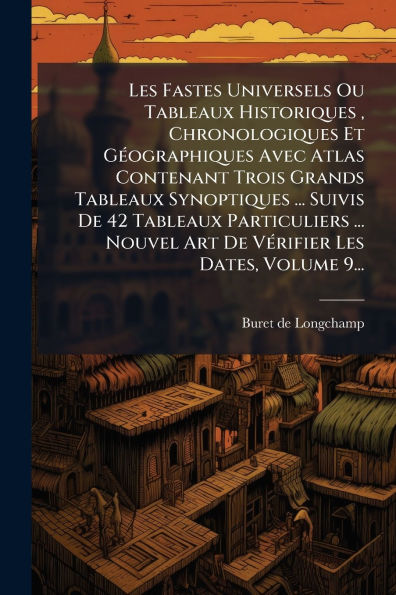 Les Fastes Universels Ou Tableaux Historiques, Chronologiques Et Gï¿½(c)ographiques Avec Atlas Contenant Trois Grands Tableaux Synoptiques ... Suivis De 42 Tableaux Particuliers ... Nouvel Art De Vï¿½(c)rifier Les Dates, Volume 9...