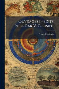 Title: Ouvrages Inï¿½(c)dits, Publ. Par V. Cousin..., Author: Petrus Abaelardus