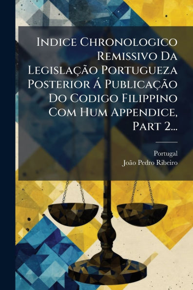 Indice Chronologico Remissivo Da Legislaï¿½Ã£o Portugueza Posterior ï¿½ Publicaï¿½Ã£o Do Codigo Filippino Com Hum Appendice, Part 2...