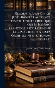 Title: Elementa Juris Civilis Justinianei Cum Codice Napoleoneo Et Reliquis Qui In ImpÃ¯Â¿Â½(c)rio Francogallico Obtinent Legum Codicibus Juxta Ordinem Institutionum Collati, Author: Johann Georg Daniel Arnold