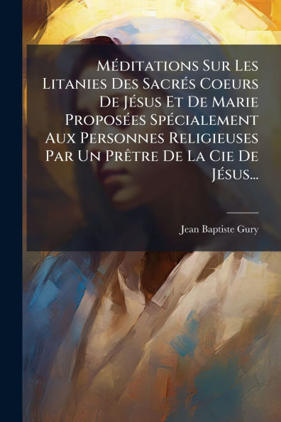 MÃ¯Â¿Â½(c)ditations Sur Les Litanies Des SacrÃ¯Â¿Â½(c)s Coeurs De JÃ¯Â¿Â½(c)sus Et De Marie ProposÃ¯Â¿Â½(c)es SpÃ¯Â¿Â½(c)cialement Aux Personnes Religieuses Par Un PrÃ¯Â¿Â½atre De La Cie De JÃ¯Â¿Â½(c)sus...