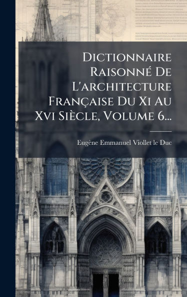Dictionnaire Raisonnï¿½(c) De L'architecture Franï¿½aise Du Xi Au Xvi Siï¿½cle, Volume 6...