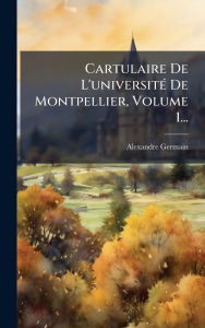 Title: Cartulaire De L'universitï¿½(c) De Montpellier, Volume 1..., Author: Alexandre Germain