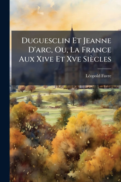 Duguesclin Et Jeanne D'arc, Ou, La France Aux Xive Xve SiÃ¯Â¿Â½cles