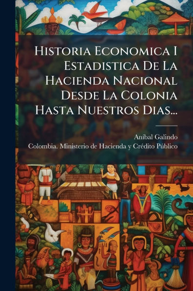 Historia Economica I Estadistica De La Hacienda Nacional Desde Colonia Hasta Nuestros Dias...