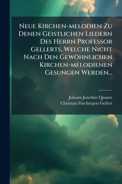 Neue Kirchen-melodien Zu Denen Geistlichen Liedern Des Herrn Professor Gellerts, Welche Nicht Nach Den GewÃ¯Â¿Â½hnlichen Kirchen-melodienen Gesungen Werden...