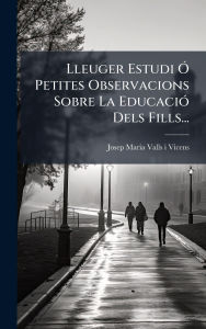 Title: Lleuger Estudi Ã¯Â¿Â½ Petites Observacions Sobre La EducaciÃ¯Â¿Â½3 Dels Fills..., Author: Josep Maria Valls I Vicens