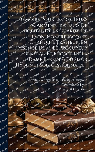 Mï¿½(c)moire Pour Les Recteurs & Administrateurs De L'hopital De La Charitï¿½(c) De Lyon, Contre Jacques Chanoine Traiteur, En Presence De M. Le Procureur Gï¿½(c)nï¿½(c)ral, Et Encore De La Dame Perrin & Du Sieur Hygonet Son Cessionnaire...