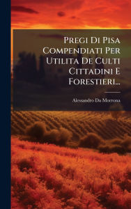 Title: Pregi Di Pisa Compendiati Per Utilita De Culti Cittadini E Forestieri..., Author: Alessandro Da Morrona
