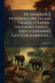 Title: De Animalibus Historiae Libri Decem, Graece Et Latine. Textum Recensuit ... Adjecit Johannes Gottlob Schneider..., Author: Aristotle