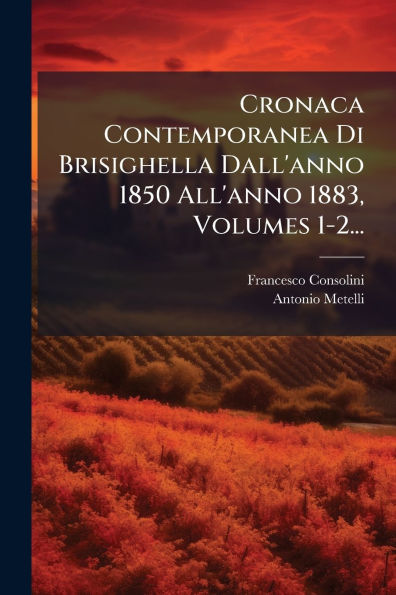 Cronaca Contemporanea Di Brisighella Dall'anno 1850 All'anno 1883, Volumes 1-2...